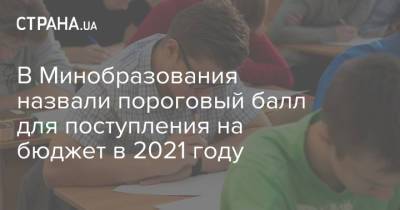 В Минобразования назвали пороговый балл для поступления на бюджет в 2021 году