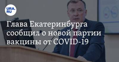 Глава Екатеринбурга сообщил о новой партии вакцины от COVID-19