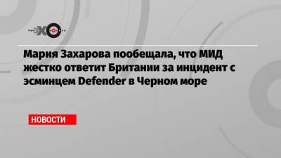 Мария Захарова пообещала, что МИД жестко ответит Британии за инцидент с эсминцем Defender в Черном море