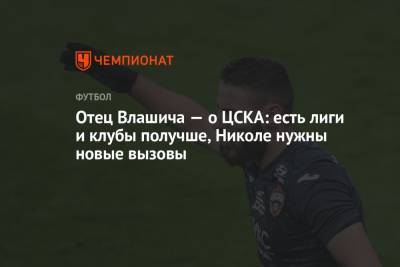 Отец Влашича — о ЦСКА: есть лиги и клубы получше, Николе нужны новые вызовы