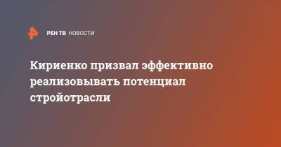 Кириенко призвал эффективно реализовывать потенциал стройотрасли