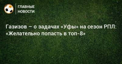 Газизов – о задачах «Уфы» на сезон РПЛ: «Желательно попасть в топ-8»