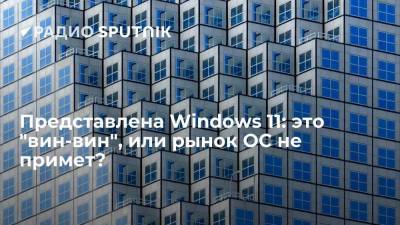 Представлена Windows 11: это "вин-вин", или рынок ОС не примет?