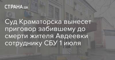 Суд Краматорска вынесет приговор забившему до смерти жителя Авдеевки сотруднику СБУ 1 июля