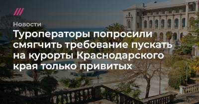 Туроператоры попросили смягчить требование пускать на курорты Краснодарского края только привитых