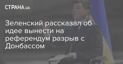 Зеленский рассказал об идее вынести на референдум разрыв с Донбассом