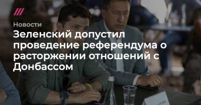 Зеленский допустил проведение референдума о расторжении отношений с Донбассом