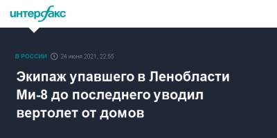 Экипаж упавшего в Ленобласти Ми-8 до последнего уводил вертолет от домов