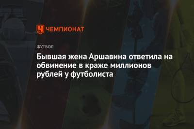 Бывшая жена Аршавина ответила на обвинение в краже миллионов рублей у футболиста