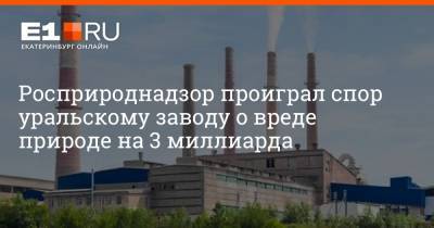 Росприроднадзор проиграл спор уральскому заводу о вреде природе на 3 миллиарда