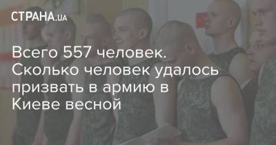 Всего 557 человек. Сколько человек удалось призвать в армию в Киеве весной