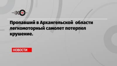 Пропавший в Архангельской области легкомоторный самолет потерпел крушение.