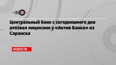 Центральный банк с сегодняшнего дня отозвал лицензию у «Актив Банка» из Саранска