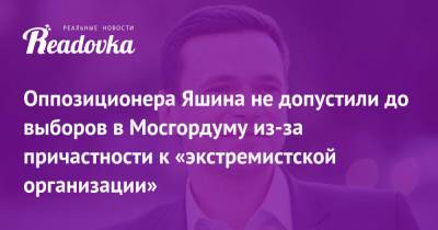 Оппозиционера Яшина не допустили до выборов в Мосгордуму из-за причастности к «экстремистской организации»