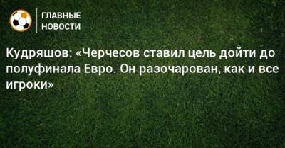 Кудряшов: «Черчесов ставил цель дойти до полуфинала Евро. Он разочарован, как и все игроки»