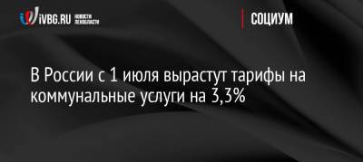 В России с 1 июля вырастут тарифы на коммунальные услуги на 3,3%