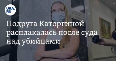 Подруга Каторгиной расплакалась после суда над убийцами. «Надеюсь, Ксюша заберет их с собой»