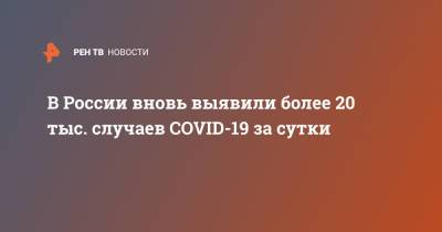 В России вновь выявили более 20 тыс. случаев COVID-19 за сутки