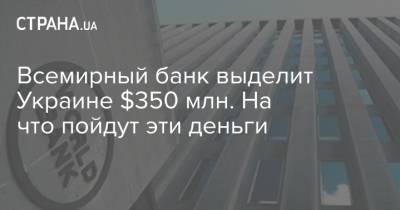 Всемирный банк выделит Украине $350 млн. На что пойдут эти деньги