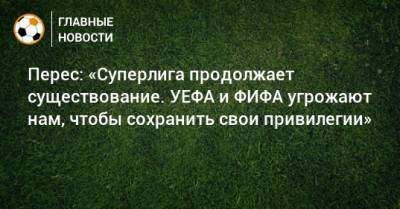 Перес: «Суперлига продолжает существование. УЕФА и ФИФА угрожают нам, чтобы сохранить свои привилегии»