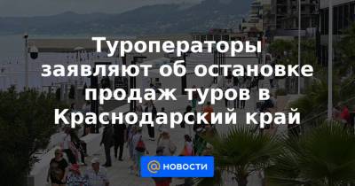 Туроператоры заявляют об остановке продаж туров в Краснодарский край