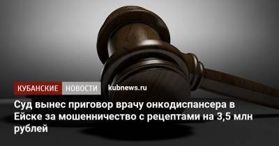 Суд вынес приговор врачу онкодиспансера в Ейске за мошенничество с рецептами на 3,5 млн рублей