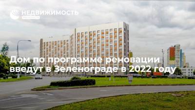 Дом по программе реновации введут в Зеленограде в 2022 году