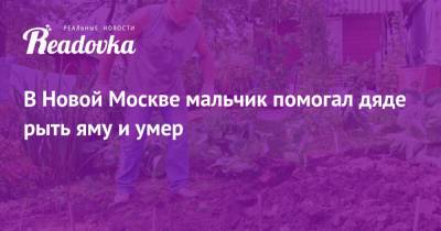 В Новой Москве мальчик помогал дяде рыть яму и умер