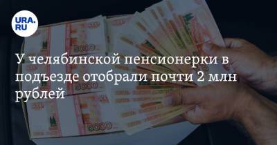 У челябинской пенсионерки в подъезде отобрали почти 2 млн рублей