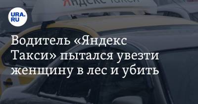 Водитель «Яндекс Такси» пытался увезти женщину в лес и убить