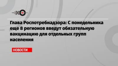 Глава Роспотребнадзора: С понедельника еще 8 регионов введут обязательную вакцинацию для отдельных групп населения