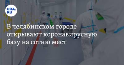 В челябинском городе открывают коронавирусную базу на сотню мест