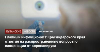 Главный инфекционист Краснодарского края ответил на распространенные вопросы о вакцинации от коронавируса - kubnews.ru - Россия - Краснодарский край - Краснодар - Кубань