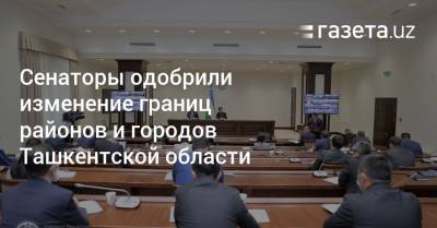 Сенаторы одобрили изменение границ районов и городов Ташкентской области