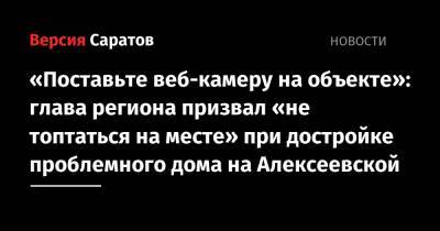 «Поставьте веб-камеру на объекте»: глава региона призвал «не топтаться на месте» при достройке проблемного дома на Алексеевской