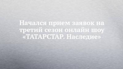 Начался прием заявок на третий сезон онлайн шоу «ТАТАРСТАР. Наследие»