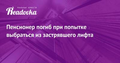 Пенсионер погиб при попытке выбраться из застрявшего лифта - readovka.news