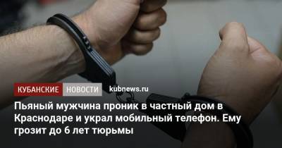 Пьяный мужчина проник в частный дом в Краснодаре и украл мобильный телефон. Ему грозит до 6 лет тюрьмы