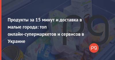 Продукты за 15 минут и доставка в малые города: топ онлайн-супермаркетов и сервисов в Украине