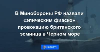 В Минобороны РФ назвали «эпическим фиаско» провокацию британского эсминца в Черном море