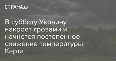 В субботу Украину накроет грозами и начнется постепенное снижение температуры. Карта