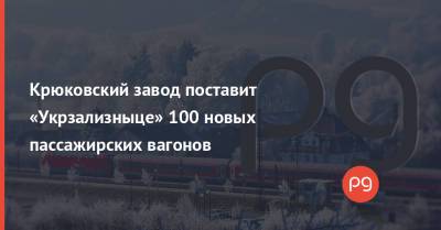 Крюковский завод поставит «Укрзализныце» 100 новых пассажирских вагонов