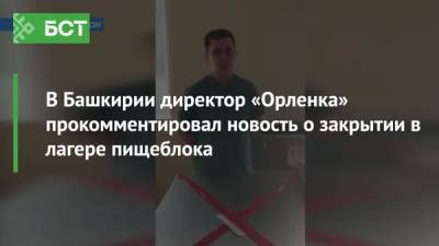 В Башкирии директор «Орленка» прокомментировал новость о закрытии в лагере пищеблока