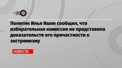 Политик Илья Яшин сообщил, что избирательная комиссия не представила доказательств его причастности к экстремизму