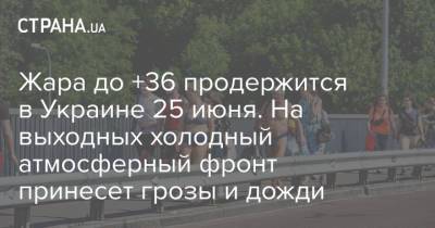 Жара до +36 продержится в Украине 25 июня. На выходных холодный атмосферный фронт принесет грозы и дожди