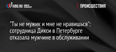 «Ты не мужик и мне не нравишься»: сотрудница Дикси в Петербурге отказала мужчине в обслуживании