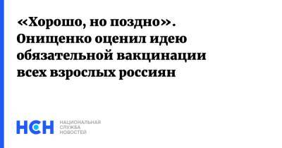 «Хорошо, но поздно». Онищенко оценил идею обязательной вакцинации всех взрослых россиян