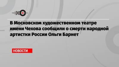 В Московском художественном театре имени Чехова сообщили о смерти народной артистки России Ольги Барнет