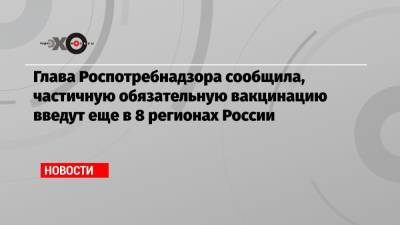 Глава Роспотребнадзора сообщила, частичную обязательную вакцинацию введут еще в 8 регионах России