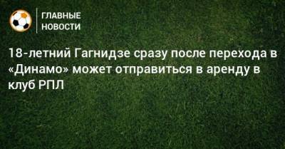 18-летний Гагнидзе сразу после перехода в «Динамо» может отправиться в аренду в клуб РПЛ